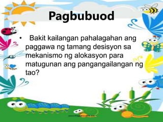 Pagbubuod
• Bakit kailangan pahalagahan ang
paggawa ng tamang desisyon sa
mekanismo ng alokasyon para
matugunan ang pangangailangan ng
tao?
 