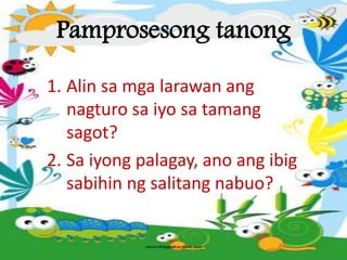 Pamprosesong tanong
1. Alin sa mga larawan ang
nagturo sa iyo sa tamang
sagot?
2. Sa iyong palagay, ano ang ibig
sabihin ng salitang nabuo?
 