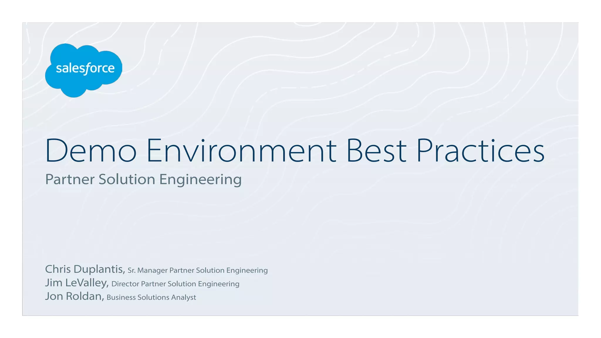 Demo Environment Best Practices
Partner Solution Engineering
Chris Duplantis, Sr. Manager Partner Solution Engineering
Jim LeValley, Director Partner Solution Engineering
Jon Roldan, Business Solutions Analyst
 