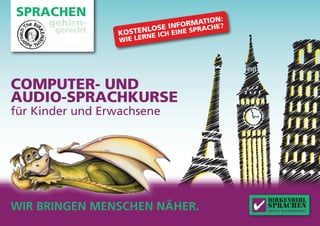 SPRACHEN
      gehirn-                         TION:
                               FORMA CHE?
       gerecht          LOSE ININE SPRA
                 KOSTEN     HE
                          NE IC
                  WIE LER




COMPUTER- UND
AUDIO-SPRACHKURSE
für Kinder und Erwachsene




                                                birkenbihl
WIR BRINGEN MENSCHEN NÄHER.                   ✔ sprachen
                                                Weil’s funktioniert!
 