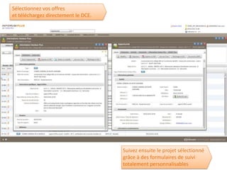 Sélectionnez vos offres
et téléchargez directement le DCE.




                                     Suivez ensuite le projet sélectionné
                                     grâce à des formulaires de suivi
                                     totalement personnalisables
 