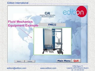 Edibon International

Fluid Mechanics
Equipment Example

edibon@edibon.com

www.edibon.com

C/Del Agua,14
Leganés 28918 Madrid (Spain)
34 - 91 619 93 63

 