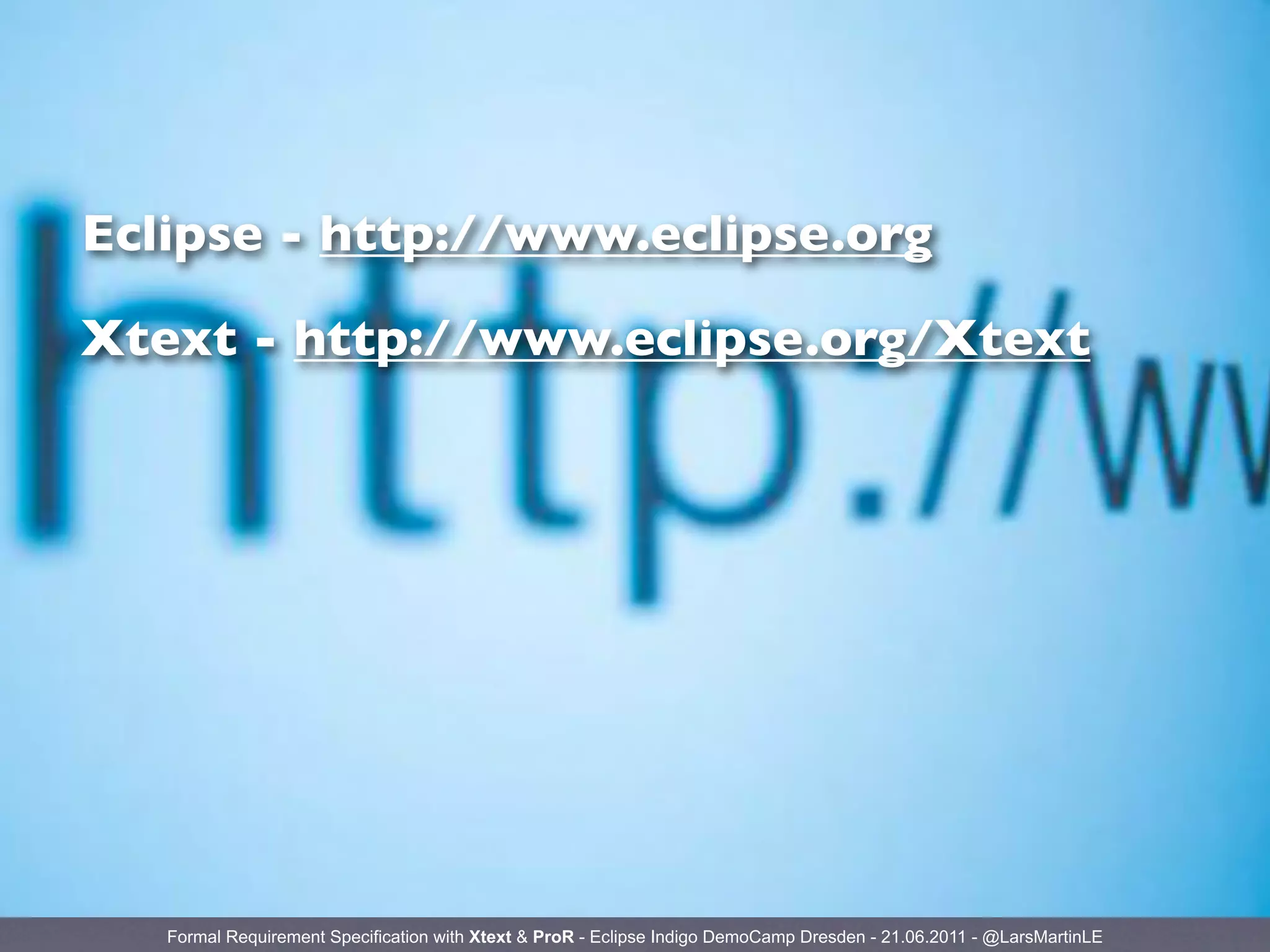 Eclipse - http://www.eclipse.org

Xtext - http://www.eclipse.org/Xtext




   Formal Requirement Specification with Xtext & ProR - Eclipse Indigo DemoCamp Dresden - 21.06.2011 - @LarsMartinLE
 