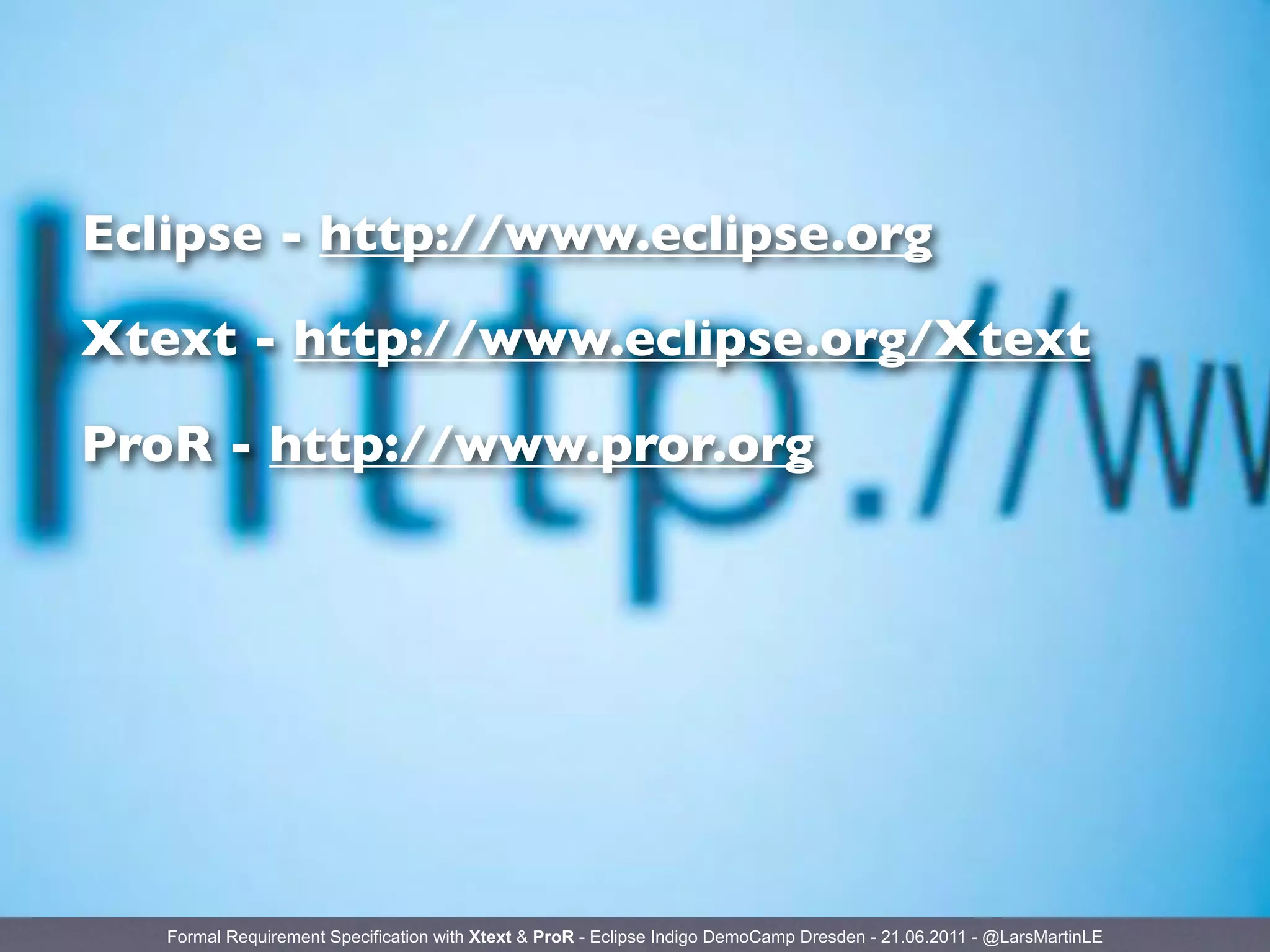Eclipse - http://www.eclipse.org

Xtext - http://www.eclipse.org/Xtext

ProR - http://www.pror.org




   Formal Requirement Specification with Xtext & ProR - Eclipse Indigo DemoCamp Dresden - 21.06.2011 - @LarsMartinLE
 