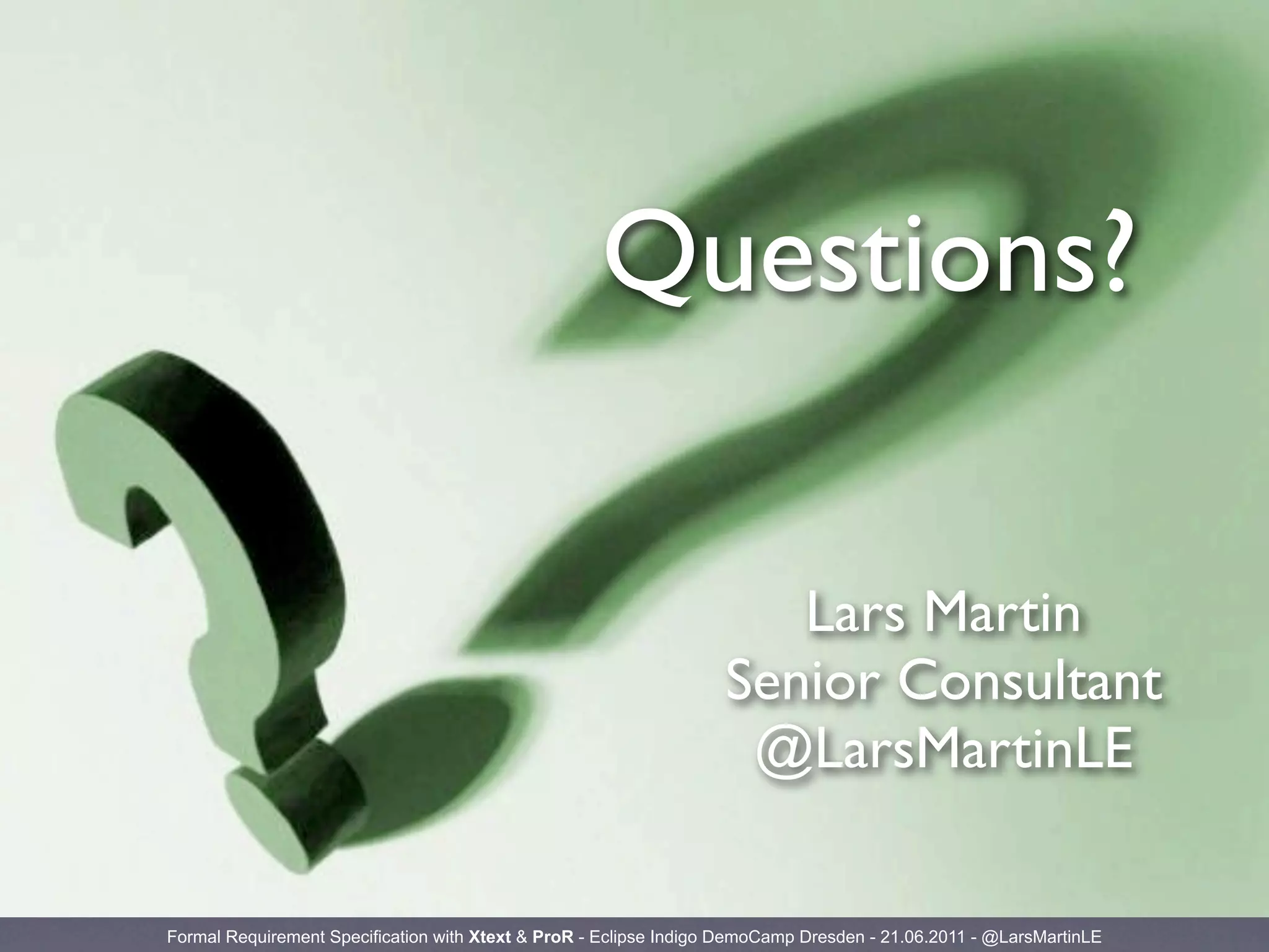 Questions?

                                                                      Lars Martin
                                                                   Senior Consultant
                                                                    @LarsMartinLE

Formal Requirement Specification with Xtext & ProR - Eclipse Indigo DemoCamp Dresden - 21.06.2011 - @LarsMartinLE
 