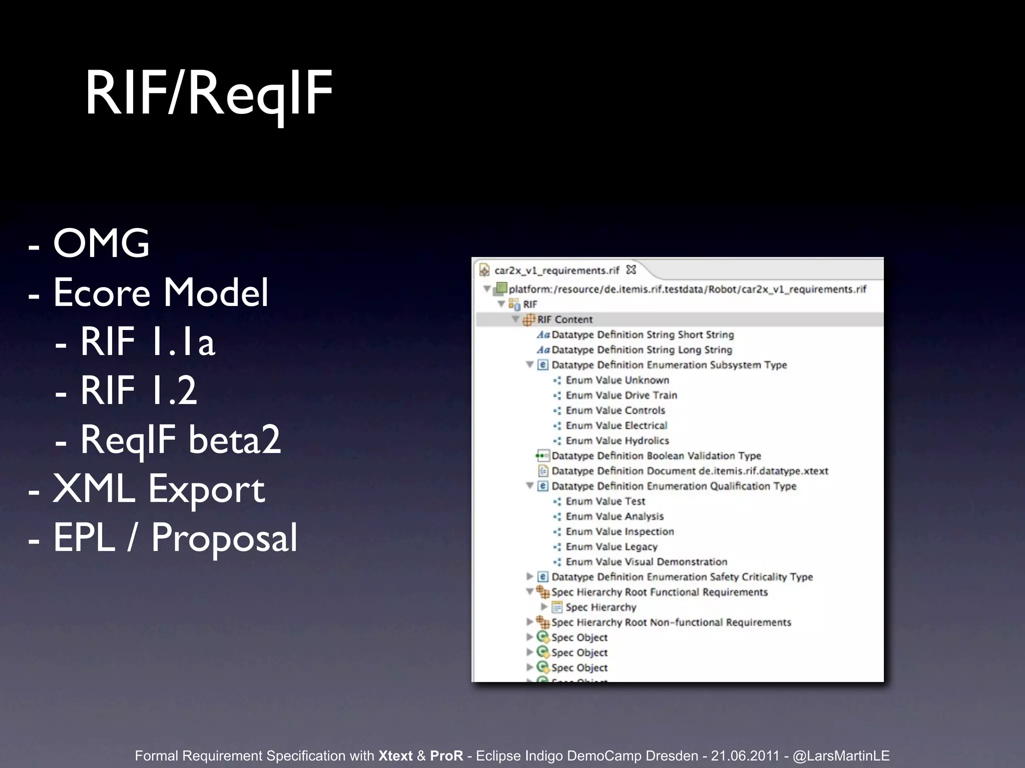 RIF/ReqIF

- OMG
- Ecore Model
  - RIF 1.1a
  - RIF 1.2
  - ReqIF beta2
- XML Export
- EPL / Proposal



      Formal Requirement Specification with Xtext & ProR - Eclipse Indigo DemoCamp Dresden - 21.06.2011 - @LarsMartinLE
 