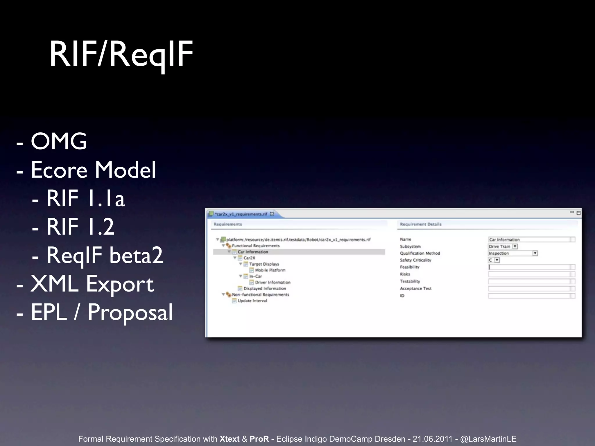 RIF/ReqIF

- OMG
- Ecore Model
  - RIF 1.1a
  - RIF 1.2
  - ReqIF beta2
- XML Export
- EPL / Proposal



      Formal Requirement Specification with Xtext & ProR - Eclipse Indigo DemoCamp Dresden - 21.06.2011 - @LarsMartinLE
 