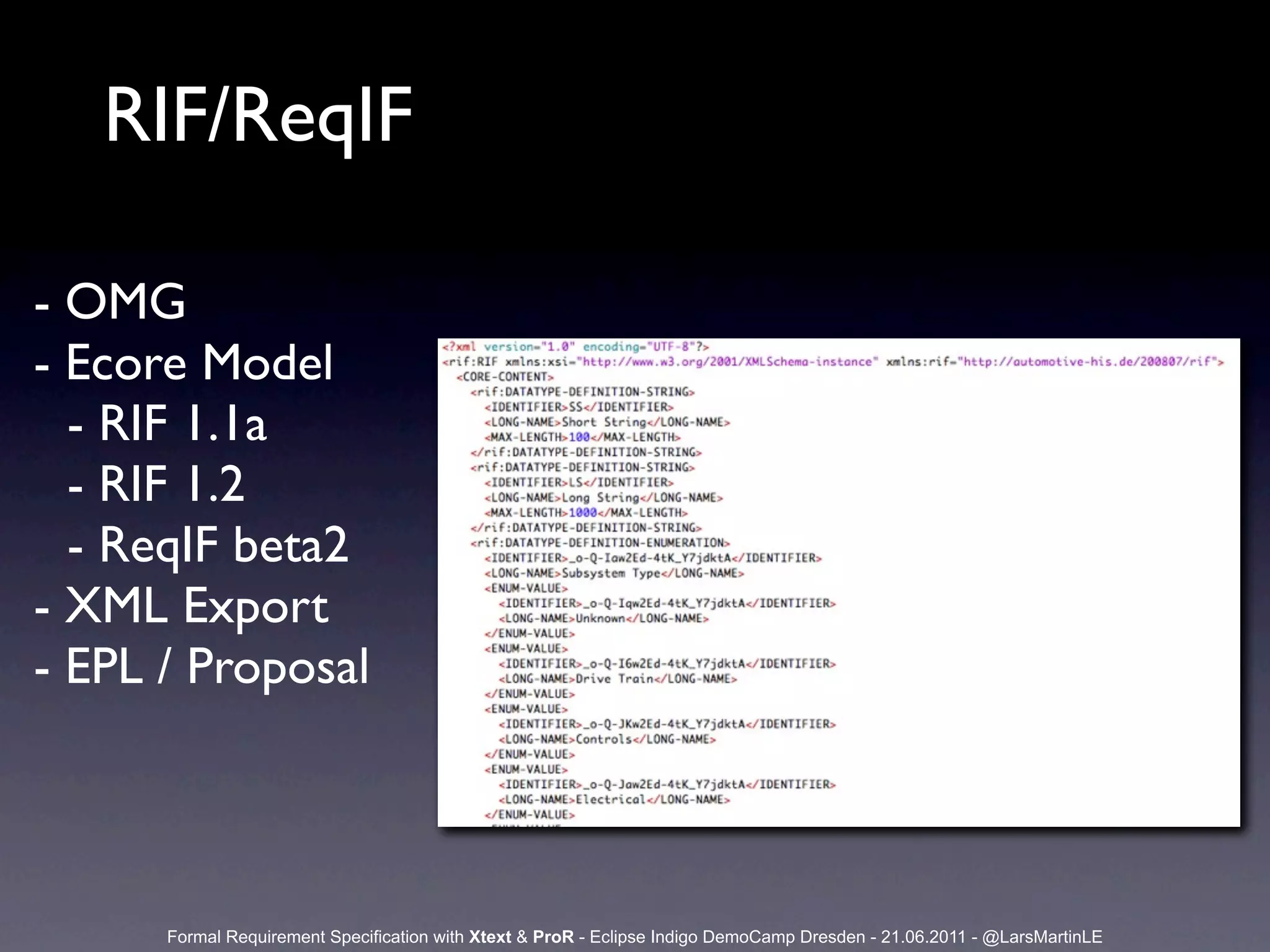 RIF/ReqIF

- OMG
- Ecore Model
  - RIF 1.1a
  - RIF 1.2
  - ReqIF beta2
- XML Export
- EPL / Proposal



      Formal Requirement Specification with Xtext & ProR - Eclipse Indigo DemoCamp Dresden - 21.06.2011 - @LarsMartinLE
 