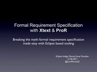 Formal Requirement Specification
       with Xtext & ProR
Breaking the myth: formal requirement speciﬁcation
       made easy with Eclipse based tooling


                              Eclipse Indigo DemoCamp Dresden
                                           21.06.2011
                                         @LarsMartinLE
 