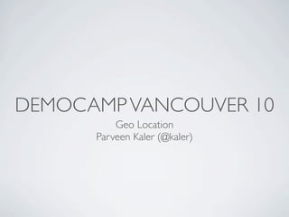 DEMOCAMP VANCOUVER 10
          Geo Location
      Parveen Kaler (@kaler)
 