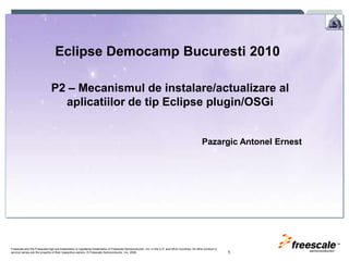 1 Eclipse Democamp Bucuresti 2010 P2 – Mecanismul de instalare/actualizare al aplicatiilor de tip Eclipse plugin/OSGi Pazargic Antonel Ernest 