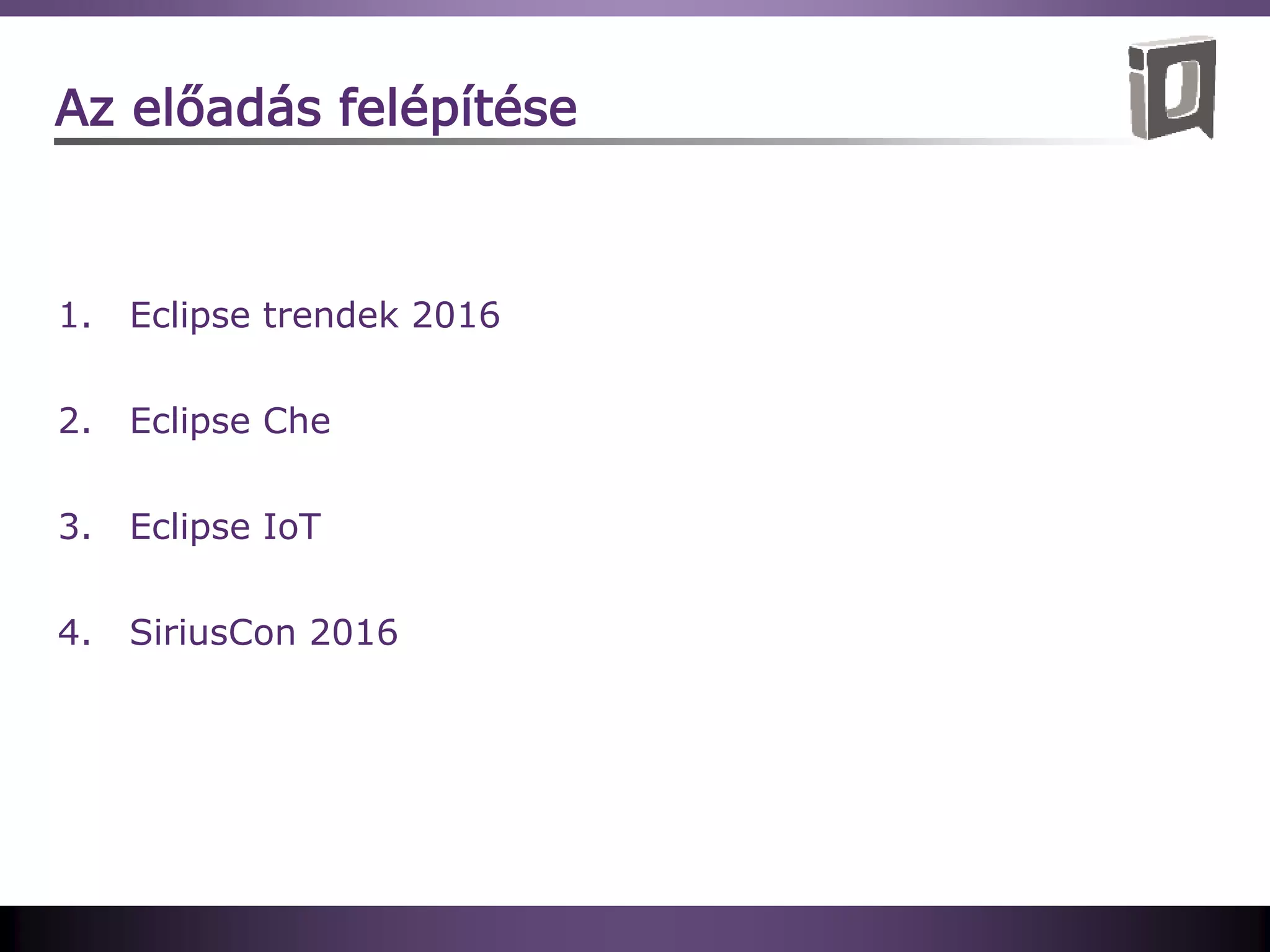 Az előadás felépítése
1. Eclipse trendek 2016
2. Eclipse Che
3. Eclipse IoT
4. SiriusCon 2016
 