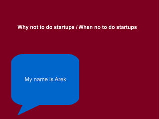 Why not to do startups / When no to do startups
My name is Arek
 