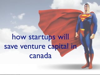 how startups will
save venture capital in
       canada
 