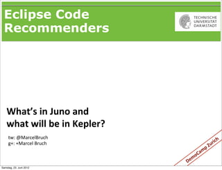 Eclipse Code
 Recommenders




   What’s	
  in	
  Juno	
  and	
  
   what	
  will	
  be	
  in	
  Kepler?
     tw:	
  @MarcelBruch                                           h
     g+:	
  +Marcel	
  Bruch                                 ric
                                                      p	
  Zu
                                                  m
                                                Ca
                                              mo
                                         De
Samstag, 23. Juni 2012
 