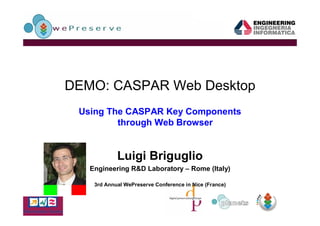 DEMO: CASPAR Web Desktop
 Using The CASPAR Key Components
         through Web Browser


            Luigi Briguglio
   Engineering R&D Laboratory – Rome (Italy)

    3rd Annual WePreserve Conference in Nice (France)
 