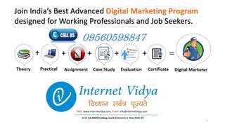 Join India’s Best Advanced Digital Marketing Program
designed for Working Professionals and Job Seekers.
1
Web: www.internetvidya.com, Email: info@internetvidya.com
G-17 / D,DIMR Building, South Extension-II, New Delhi-49
09560598847
 
