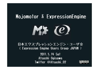 Mojomotor & ExpressionEngine




日本エクスプレッションエンジン・ユーザ会
( Expression Engine Users Group JAPAN )
              2011.5.14 Sat
            Atsushi Ogisawa
          Twitter ＠Atsushi_O2
 