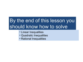 By the end of this lesson you
should know how to solve
• Linear Inequalities
• Quadratic Inequalities
• Rational Inequalities
 