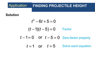 Application FINDING PROJECTILE HEIGHT
2
6 5 0t t− + =
Solution
( 1)( 5) 0t t− − = Factor.
1t =
Zero-factor property
or 5t = Solve each equation.
or1 0t − = 5 0t − =
 