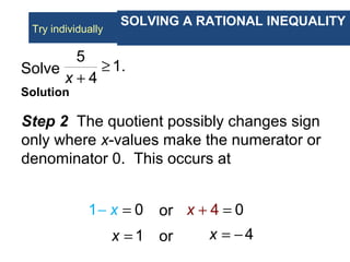 Example
Solve
Solution
5
1.
4x
≥
+
Step 2 The quotient possibly changes sign
only where x-values make the numerator or
denominator 0. This occurs at
1 0x− = or 4 0x + =
1x = or 4x = −
SOLVING A RATIONAL INEQUALITY
Try individually
 