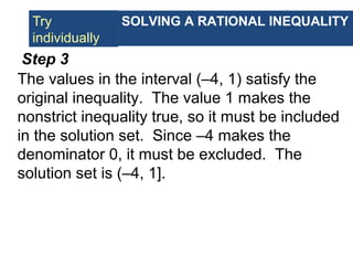 Example 8
Step 3
The values in the interval (–4, 1) satisfy the
original inequality. The value 1 makes the
nonstrict inequality true, so it must be included
in the solution set. Since –4 makes the
denominator 0, it must be excluded. The
solution set is (–4, 1].
SOLVING A RATIONAL INEQUALITYTry
individually
 