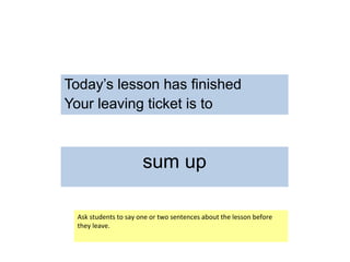 Today’s lesson has finished
Your leaving ticket is to
sum up
Ask students to say one or two sentences about the lesson before
they leave.
 