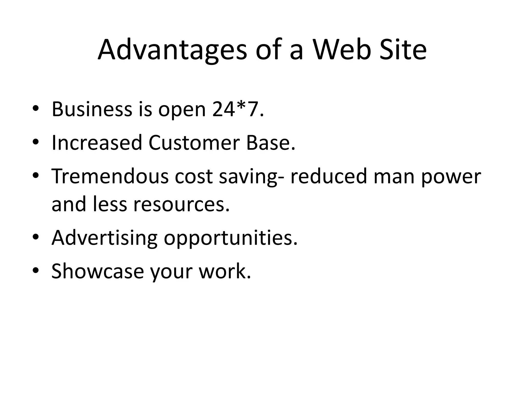 Advantages of a Web Site • Business is open 24*7. • Increased Customer Base. • Tremendous cost saving- reduced man power and less resources. • Advertising opportunities. • Showcase your work. 
