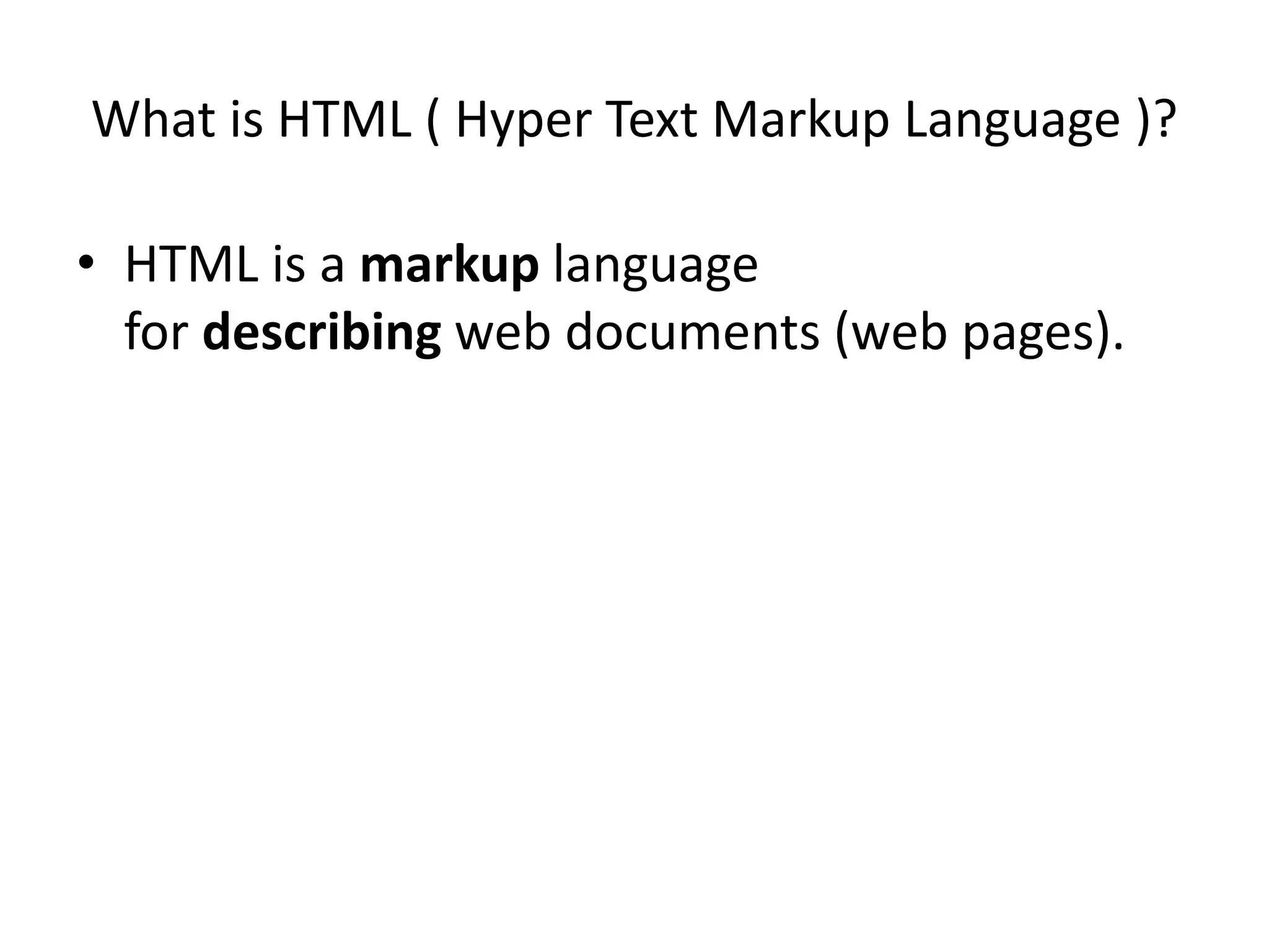 What is HTML ( Hyper Text Markup Language )? • HTML is a markup language for describing web documents (web pages). 