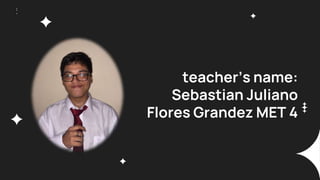 teacher’s name:
Sebastian Juliano
Flores Grandez MET 4
 