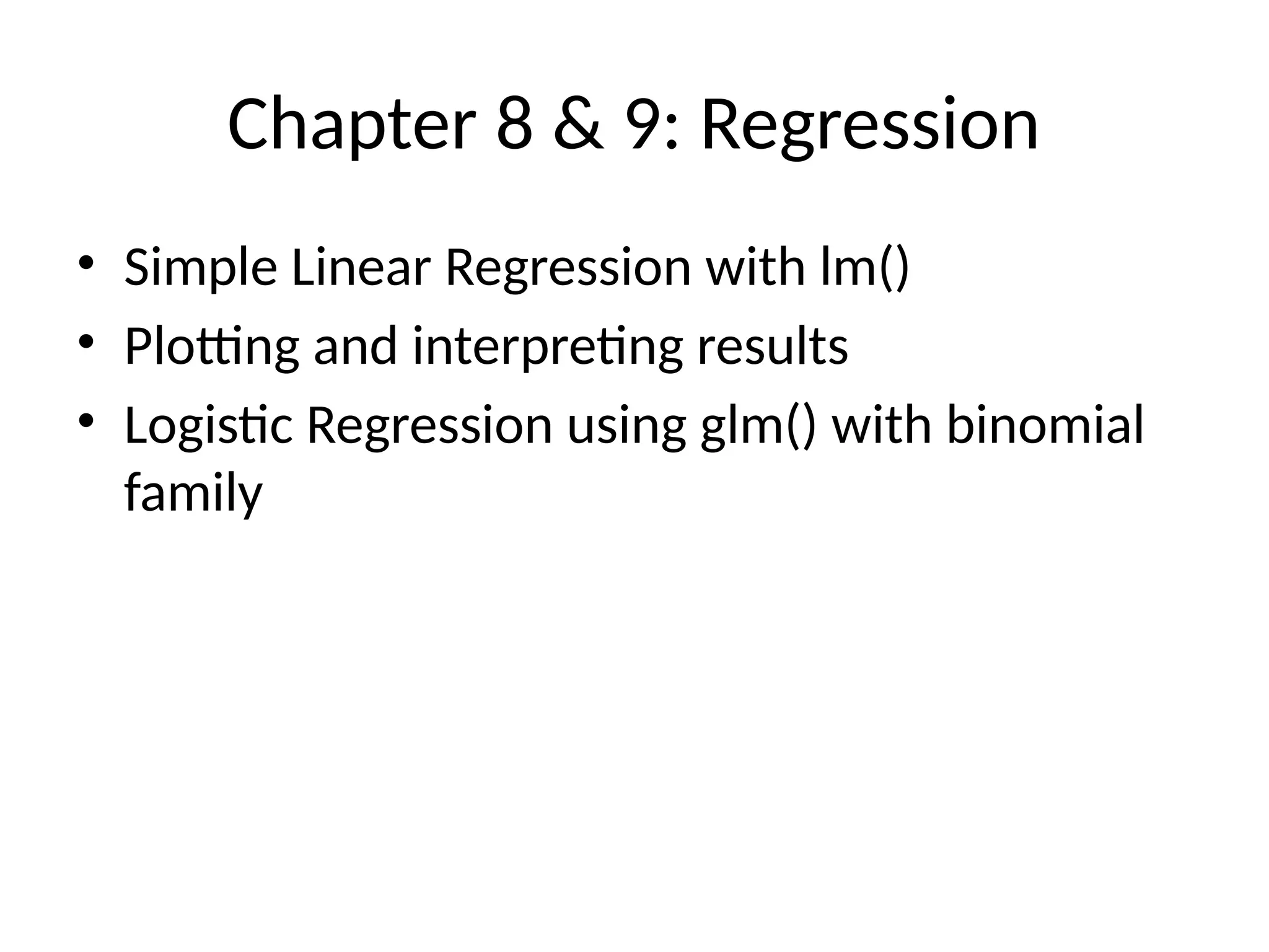 Chapter 8 & 9: Regression
• Simple Linear Regression with lm()
• Plotting and interpreting results
• Logistic Regression using glm() with binomial
family
 