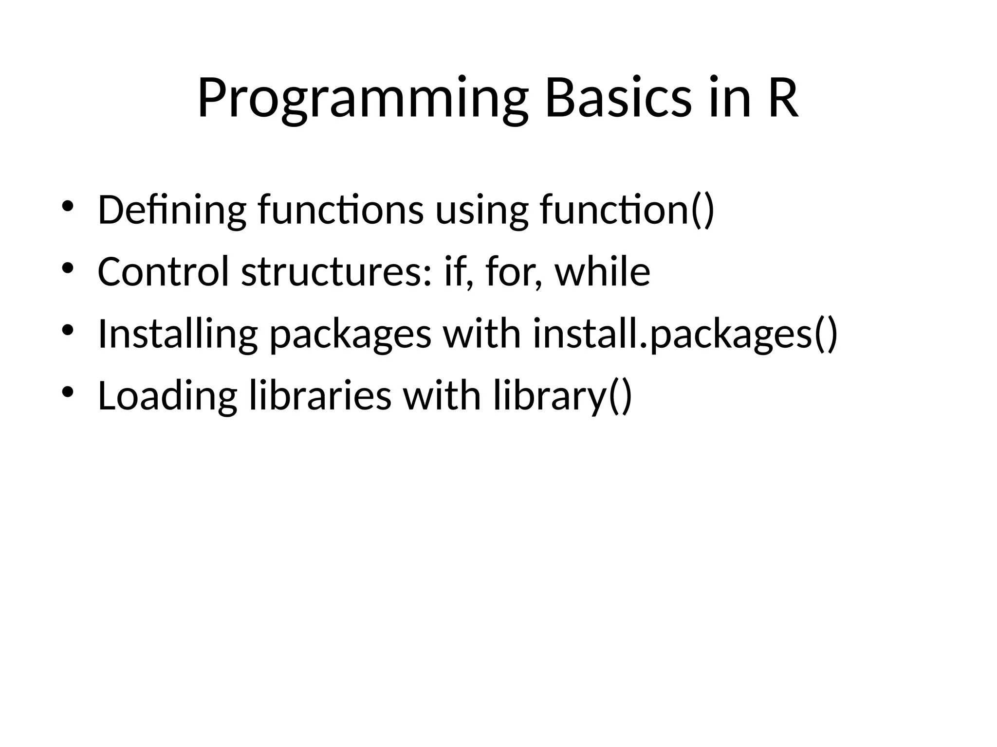 Programming Basics in R
• Defining functions using function()
• Control structures: if, for, while
• Installing packages with install.packages()
• Loading libraries with library()
 