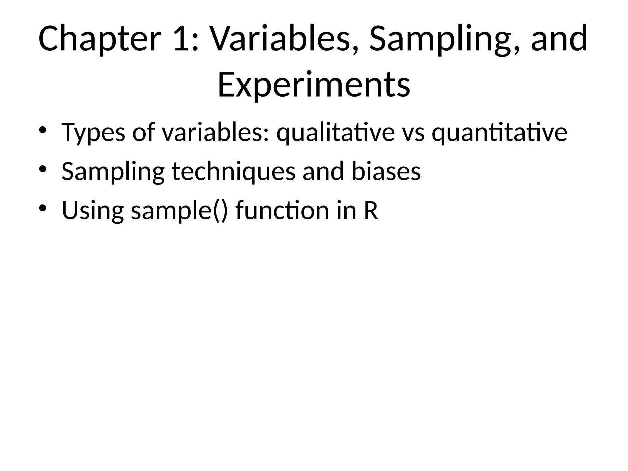 Chapter 1: Variables, Sampling, and
Experiments
• Types of variables: qualitative vs quantitative
• Sampling techniques and biases
• Using sample() function in R
 