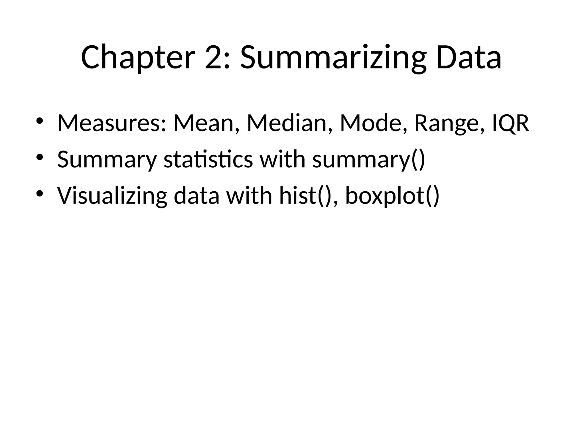Chapter 2: Summarizing Data
• Measures: Mean, Median, Mode, Range, IQR
• Summary statistics with summary()
• Visualizing data with hist(), boxplot()
 