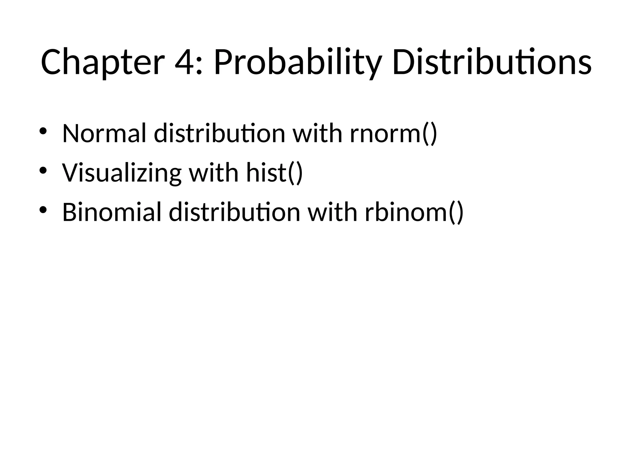Chapter 4: Probability Distributions
• Normal distribution with rnorm()
• Visualizing with hist()
• Binomial distribution with rbinom()
 