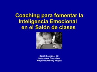 Coaching para fomentar la
 Inteligencia Emocional
  en el Salón de clases




         Doroti Santiago, Dir.
        Soluciones Educativas
       Mayawest Writing Project
 