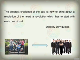 The greatest challenge of the day is: how to bring about a
revolution of the heart, a revolution which has to start with
each one of us?

                                  - Dorothy Day quotes
 