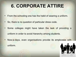 6. CORPORATE ATTIRE
• From the schooling one has the habit of wearing a uniform.

• So, there is no question of particular dress code.

• Some colleges might have taken the task of providing a

  uniform in order to avoid hierarchy among students.

• Now-a-days, even organisations provide its employees with

  uniform.
 
