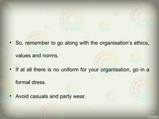 • So, remember to go along with the organisation’s ethics,

  values and norms.

• If at all there is no uniform for your organisation, go in a

  formal dress.

• Avoid casuals and party wear.
 