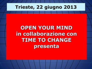 OPEN YOUR MIND
in collaborazione con
TIME TO CHANGE
presenta
Trieste, 22 giugno 2013
 