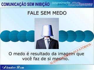 FALE SEM MEDO




                                        IOS
                                  T   ÓR
                             EA
                           AL
O medo é resultado da imagem que
                           EL
                             O
                         OD
     você faz de si mesmo.
                     ESM
                 SLID
 