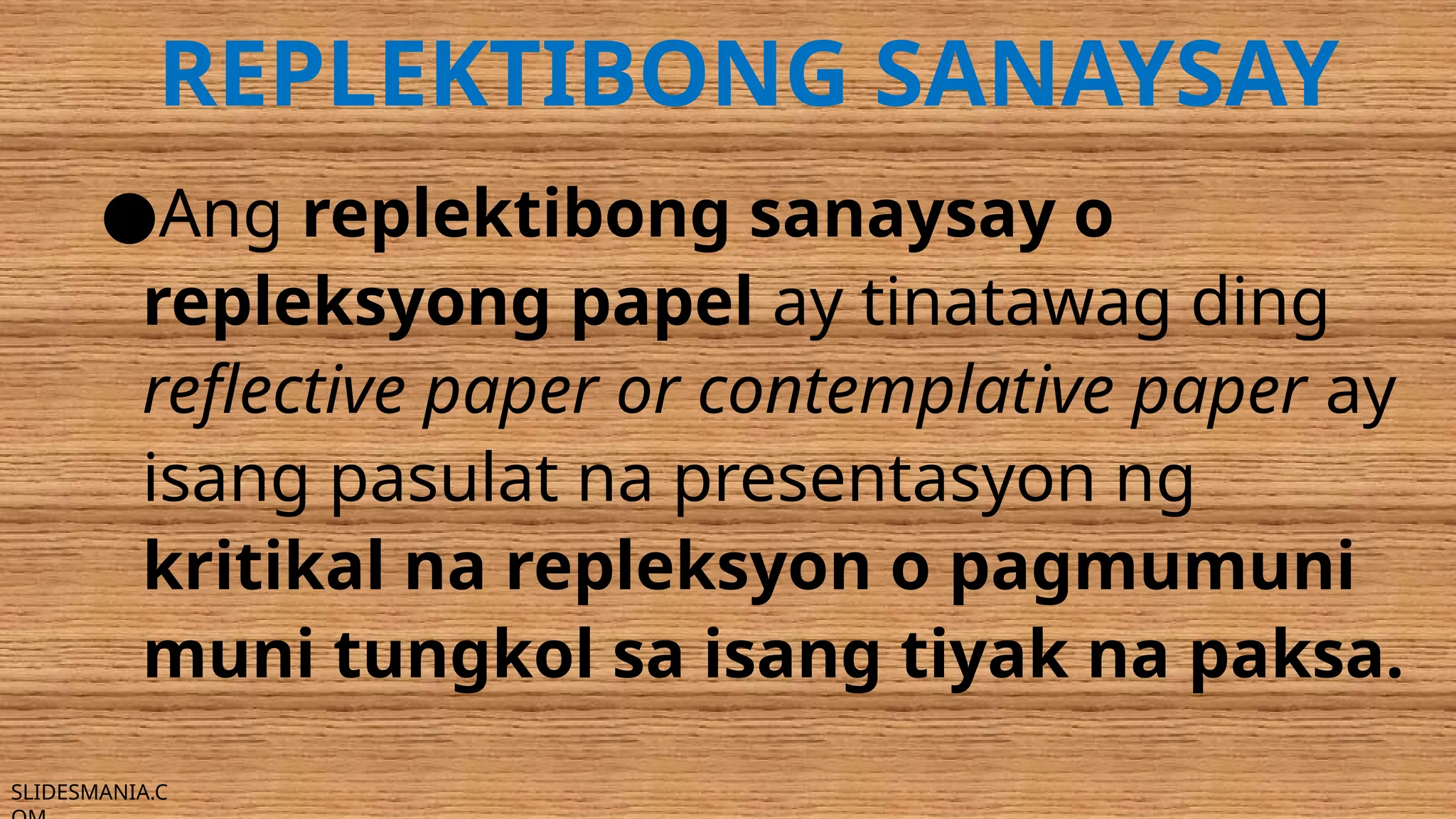 SLIDESMANIA.C
REPLEKTIBONG SANAYSAY
●Ang replektibong sanaysay o
repleksyong papel ay tinatawag ding
reflective paper or contemplative paper ay
isang pasulat na presentasyon ng
kritikal na repleksyon o pagmumuni
muni tungkol sa isang tiyak na paksa.
 