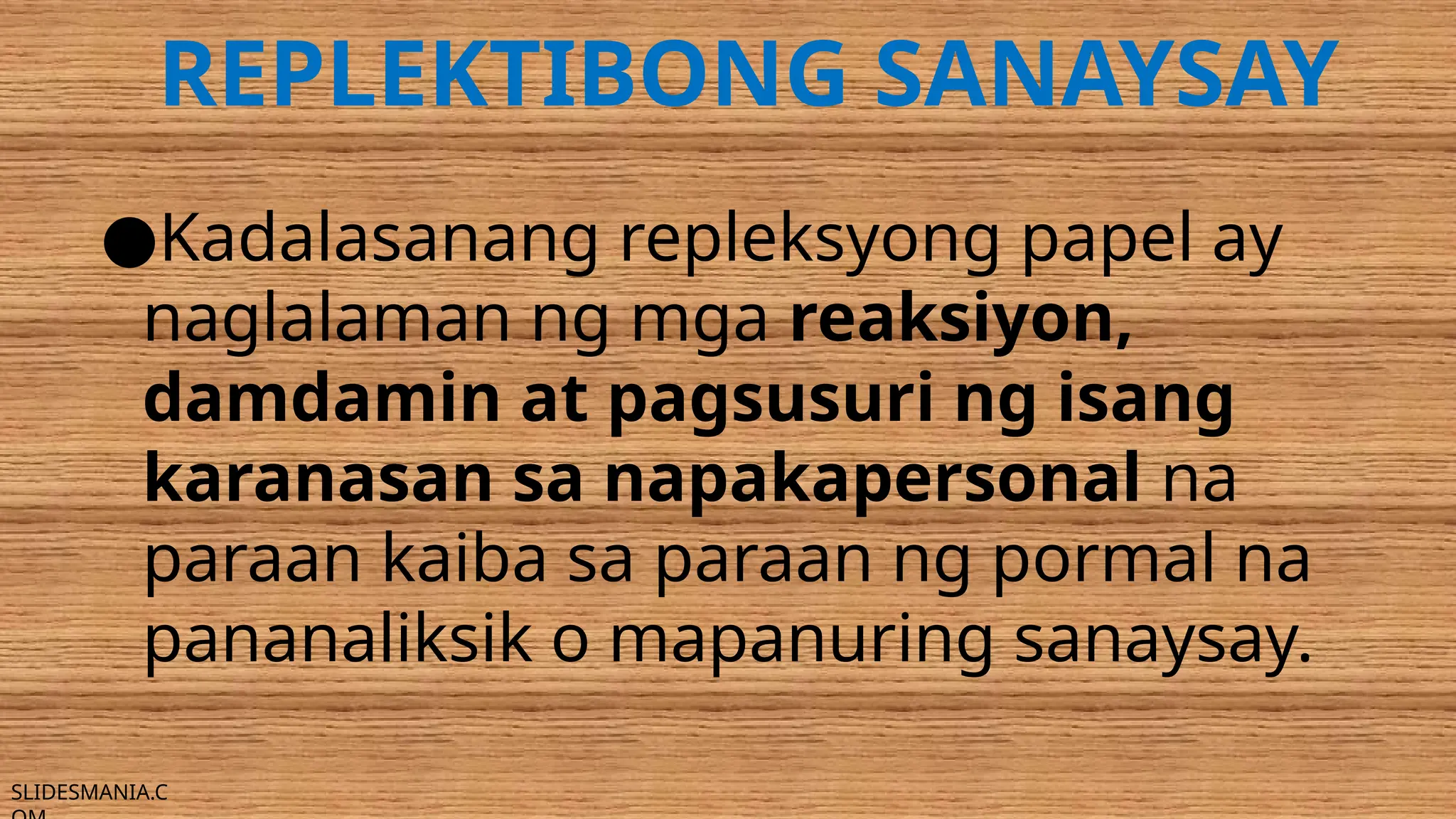 SLIDESMANIA.C
REPLEKTIBONG SANAYSAY
●Kadalasanang repleksyong papel ay
naglalaman ng mga reaksiyon,
damdamin at pagsusuri ng isang
karanasan sa napakapersonal na
paraan kaiba sa paraan ng pormal na
pananaliksik o mapanuring sanaysay.
 