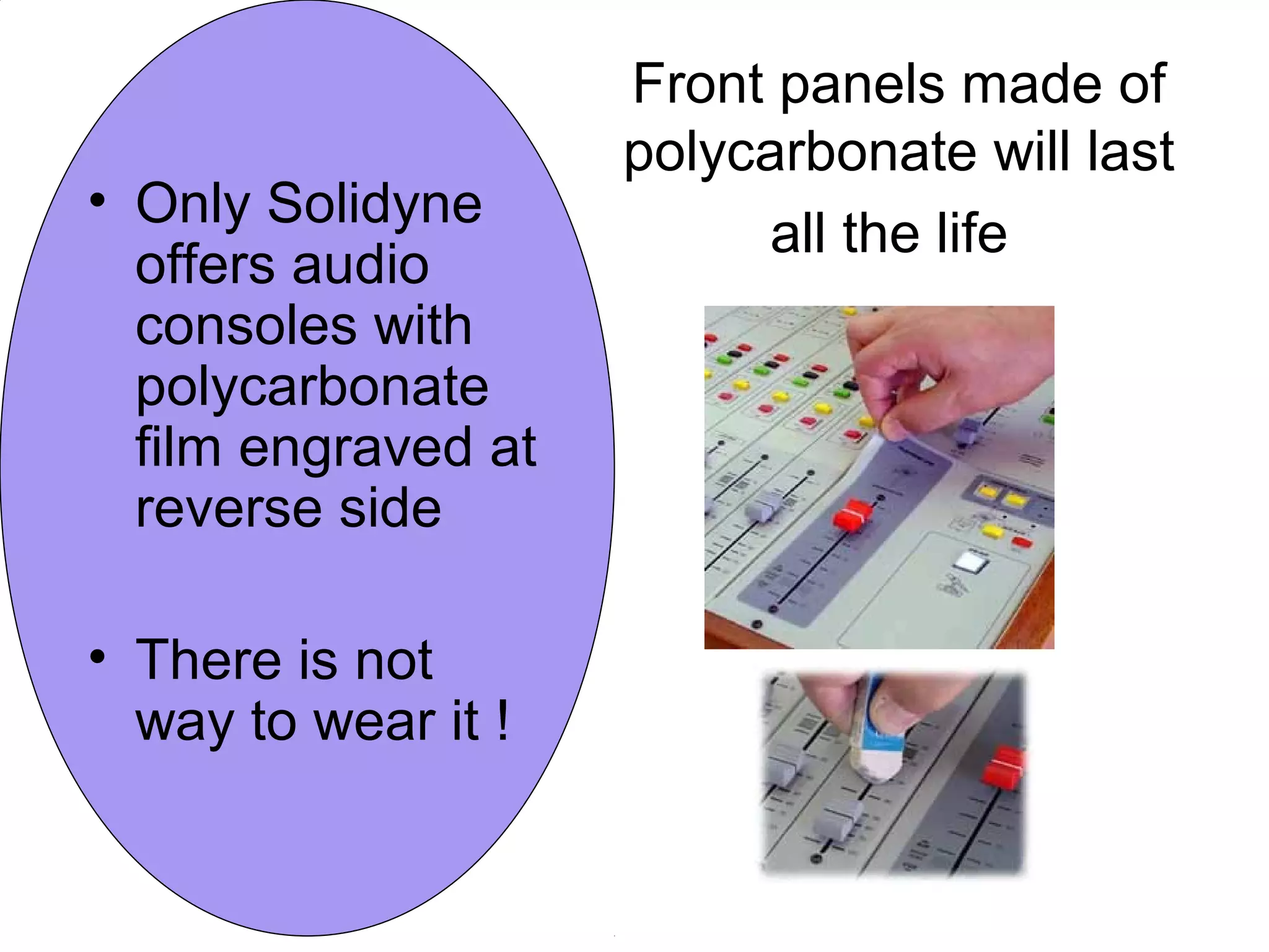 Front panels made of
polycarbonate will last
all the life
• Only Solidyne
offers audio
consoles with
polycarbonate
film engraved at
reverse side
• There is not
way to wear it !
 