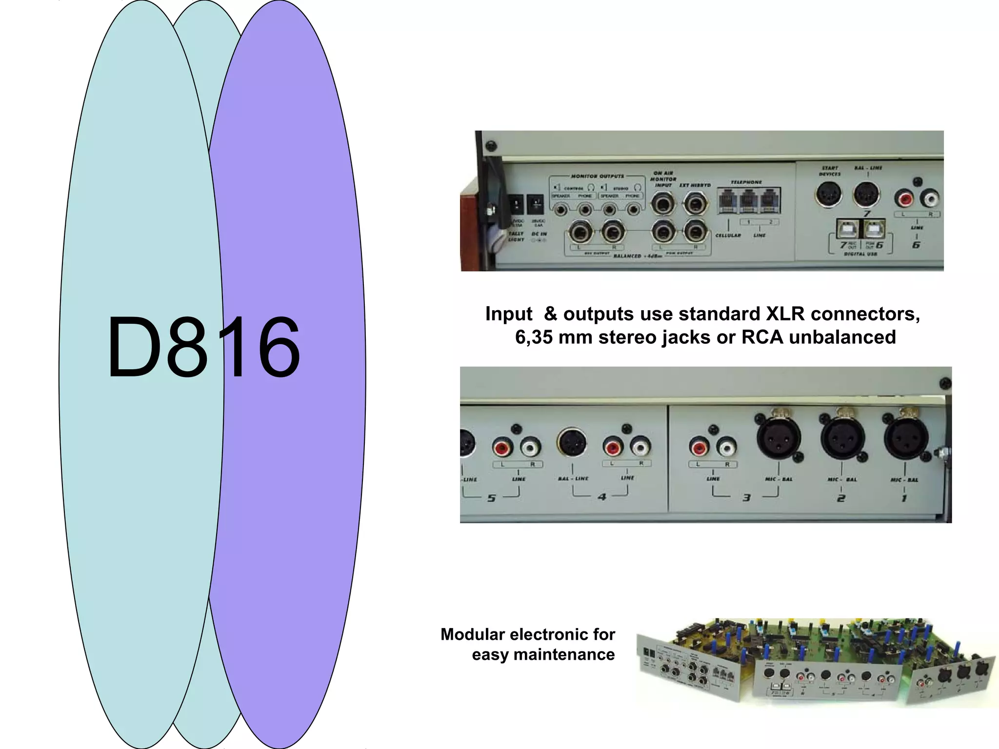 D816
Input & outputs use standard XLR connectors,
6,35 mm stereo jacks or RCA unbalanced
Modular electronic for
easy maintenance
D816
 