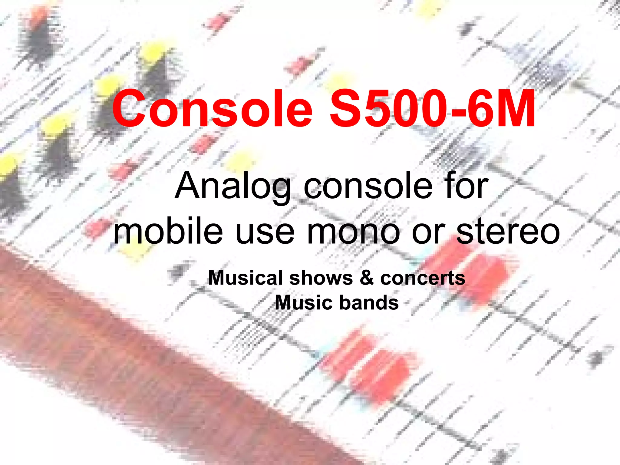 Console S500-6M
Analog console for
mobile use mono or stereo
Musical shows & concerts
Music bands
 