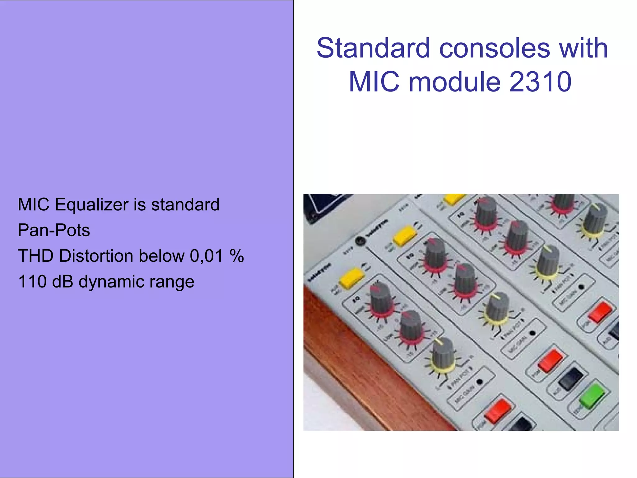 Standard consoles with
MIC module 2310
MIC Equalizer is standard
Pan-Pots
THD Distortion below 0,01 %
110 dB dynamic range
 