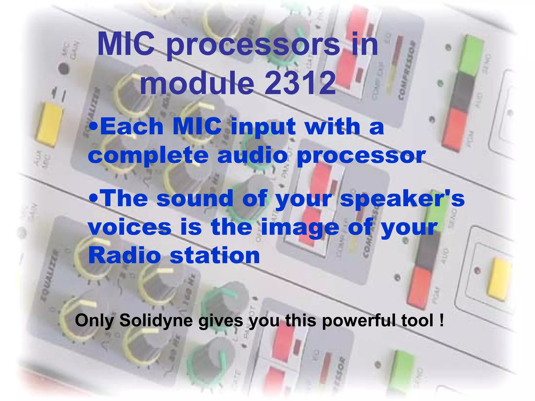 MIC processors in
module 2312
•Each MIC input with a
complete audio processor
•The sound of your speaker's
voices is the image of your
Radio station
Only Solidyne gives you this powerful tool !
 