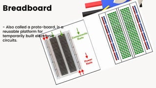 Breadboard
- Also called a proto-board, is a
reusable platform for
temporarily built electronic
circuits.
 
