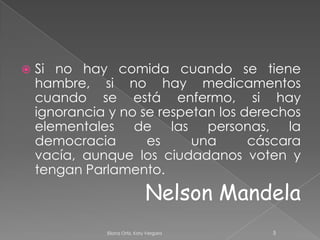 Si no hay comida cuando se tiene hambre, si no hay medicamentos cuando se está enfermo, si hay ignorancia y no se respetan los derechos elementales de las personas, la democracia es una cáscara vacía, aunque los ciudadanos voten y tengan Parlamento.Nelson Mandela 5Eliana Ortiz, Katy Vergara 